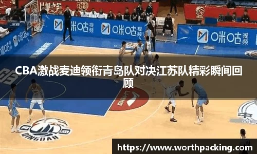 CBA激战麦迪领衔青岛队对决江苏队精彩瞬间回顾